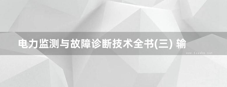 电力监测与故障诊断技术全书(三) 输配电线路卷(上中下)